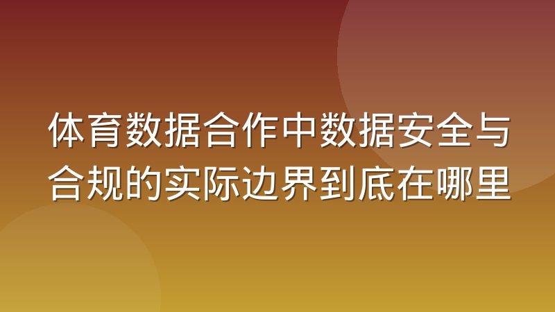 体育数据合作中数据安全与合规的实际边界到底在哪里